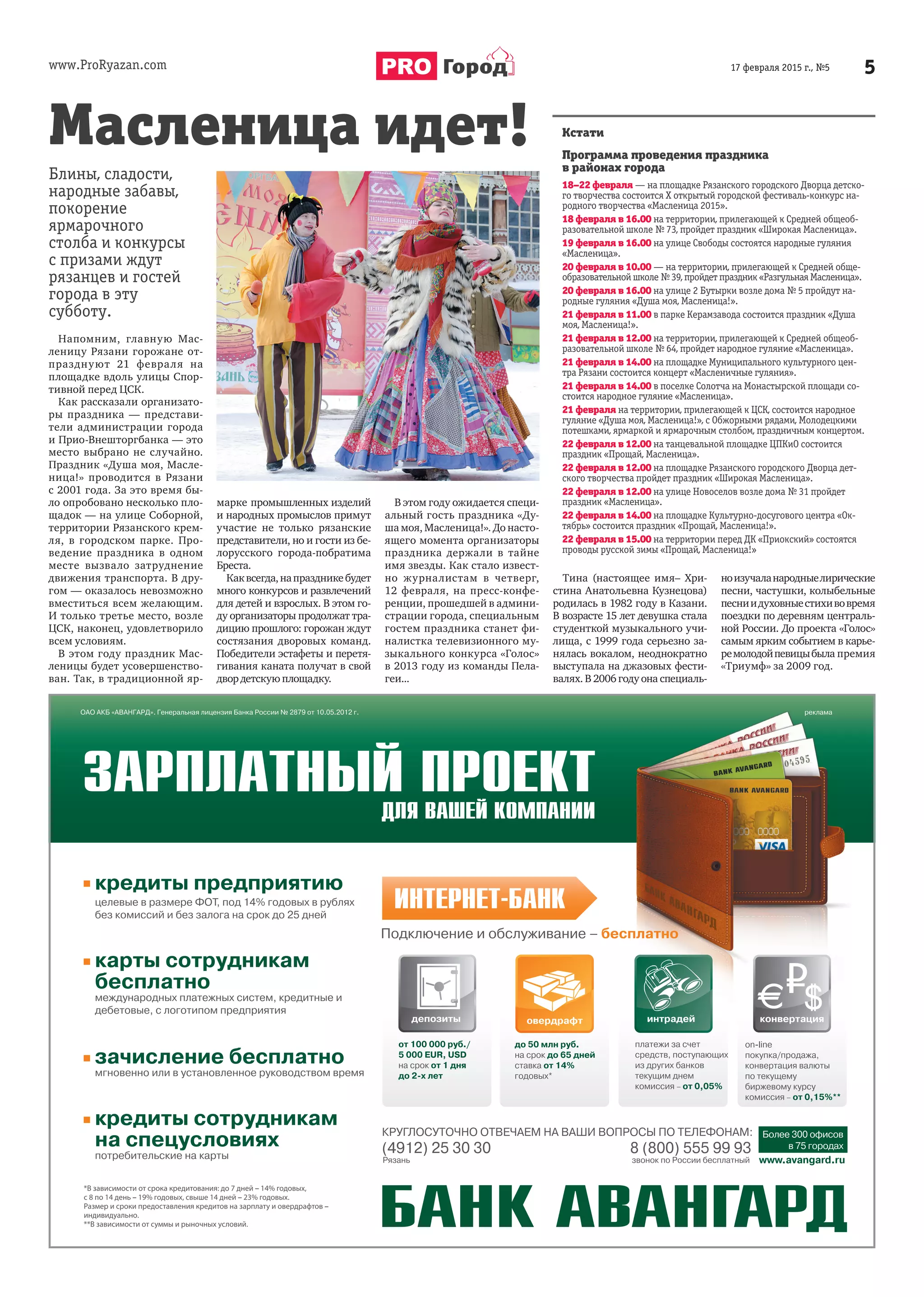 www.ProRyazan.com 517 февраля 2015 г., №5Город
Блины, сладости,
народные забавы,
покорение
ярмарочного
столба и конкурсы
с призами ждут
рязанцев и гостей
города в эту
субботу.
Напомним, главную Мас-
леницу Рязани горожане от-
празднуют 21  февраля на
площадке вдоль улицы Спор-
тивной перед ЦСК.
Как рассказали организато-
ры праздника  — представи-
тели администрации города
и Прио-Внешторгбанка — это
место выбрано не случайно.
Праздник «Душа моя, Масле-
ница!» проводится в  Рязани
с 2001 года. За это время бы-
ло опробовано несколько пло-
щадок — на улице Соборной,
территории Рязанского крем-
ля, в  городском парке. Про-
ведение праздника в  одном
месте вызвало затруднение
движения транспорта. В дру-
гом — оказалось невозможно
вместиться всем желающим.
И только третье место, возле
ЦСК, наконец, удовлетворило
всем условиям.
В этом году праздник Мас-
леницы будет усовершенство-
ван. Так, в традиционной яр-
марке промышленных изделий
и народных промыслов примут
участие не только рязанские
представители, но и гости из бе-
лорусского города-побратима
Бреста.
Каквсегда,напраздникебудет
много конкурсов и развлечений
для детей и взрослых. В этом го-
ду организаторы продолжат тра-
дицию прошлого: горожан ждут
состязания дворовых команд.
Победители эстафеты и перетя-
гивания каната получат в свой
двор детскую площадку.
В этом году ожидается специ-
альный гость праздника «Ду-
ша моя, Масленица!». До насто-
ящего момента организаторы
праздника держали в  тайне
имя звезды. Как стало извест-
но журналистам в  четверг,
12  февраля, на пресс-конфе-
ренции, прошедшей в админи-
страции города, специальным
гостем праздника станет фи-
налистка телевизионного му-
зыкального конкурса «Голос»
в 2013 году из команды Пела-
геи...
Тина (настоящее имя– Хри-
стина Анатольевна Кузнецова)
родилась в 1982 году в Казани.
В возрасте 15 лет девушка стала
студенткой музыкального учи-
лища, с 1999 года серьезно за-
нялась вокалом, неоднократно
выступала на джазовых фести-
валях. В 2006 году она специаль-
ноизучаланародныелирические
песни, частушки, колыбельные
песнии духовныестихивовремя
поездки по деревням централь-
ной России. До проекта «Голос»
самым ярким событием в карье-
ремолодойпевицыбыла премия
«Триумф» за 2009 год.
Кстати
Программа проведения праздника
в районах города
18–22 февраля — на площадке Рязанского городского Дворца детско-
го творчества состоится X открытый городской фестиваль-конкурс на-
родного творчества «Масленица 2015».
18 февраля в 16.00 на территории, прилегающей к Средней общеоб-
разовательной школе № 73, пройдет праздник «Широкая Масленица».
19 февраля в 16.00 на улице Свободы состоятся народные гуляния
«Масленица».
20 февраля в 10.00 — на территории, прилегающей к Средней обще-
образовательной школе № 39, пройдет праздник «Разгульная Масленица».
20 февраля в 16.00 на улице 2 Бутырки возле дома № 5 пройдут на-
родные гуляния «Душа моя, Масленица!».
21 февраля в 11.00 в парке Керамзавода состоится праздник «Душа
моя, Масленица!».
21 февраля в 12.00 на территории, прилегающей к Средней общеоб-
разовательной школе № 64, пройдет народное гуляние «Масленица».
21 февраля в 14.00 на площадке Муниципального культурного цен-
тра Рязани состоится концерт «Масленичные гуляния».
21 февраля в 14.00 в поселке Солотча на Монастырской площади со-
стоится народное гуляние «Масленица».
21 февраля на территории, прилегающей к ЦСК, состоится народное
гуляние «Душа моя, Масленица!», с Обжорными рядами, Молодецкими
потешками, ярмаркой и ярмарочным столбом, праздничным концертом.
22 февраля в 12.00 на танцевальной площадке ЦПКиО состоится
праздник «Прощай, Масленица».
22 февраля в 12.00 на площадке Рязанского городского Дворца дет-
ского творчества пройдет праздник «Широкая Масленица».
22 февраля в 12.00 на улице Новоселов возле дома № 31 пройдет
праздник «Масленица».
22 февраля в 14.00 на площадке Культурно-досугового центра «Ок-
тябрь» состоится праздник «Прощай, Масленица!».
22 февраля в 15.00 на территории перед ДК «Приокский» состоятся
проводы русской зимы «Прощай, Масленица!»
Масленица идет!
 