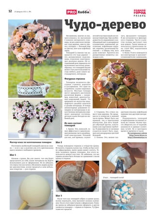 12 25 февраля 2015 г., №6
Р Я З А Н Ь
Хобби
Несомненно, многие из нас,
прогуливаясь по магазинам
в поисках интересного суве-
нира, не раз замечали в витри-
нах чудо-деревья, вместо кро-
ны у которых — большой шар
из цветов, лент или кофейных
зерен.
Топиарий (а именно так на-
зывается это чудо-дерево) —
это декоративное изделие,
лишь отдаленно имитирую-
щее реальное дерево. На се-
годняшний день варианты его
исполнения настольно разно-
образны, что топиарий вполне
может стать неотъемлемой ча-
стью любого, даже самого не-
стандартного, интерьера.
Фигурная стрижка
Топиаром называется фи-
гурная стрижка деревьев
и кустарников. Это одно из
старейших садово-парковых
искусств. Мастера топиара
могут придавать растениям
различные формы — напри-
мер, животных, архитектур-
ных сооружений, людей… Со
временем это искусство ланд-
шафтного дизайна охватило
и дизайн интерьера. И теперь
миниатюрные домашние то-
пиарии из натуральных и ис-
кусственных материалов укра-
шают шикарные гостиные,
детские и даже беседки на лю-
бимой даче.
Из чего состоит
топиарий
1. Крона. Это, пожалуй, са-
мая эффектная и привлекаю-
щая внимание часть дизайнер-
ской конструкции. Основой
для нее, как правило, служит
легкий пластмассовый или пе-
нопластовый шар. При необхо-
димости его окрашивают в не-
обходимый цвет и декорируют
сухоцветами, камешками, ра-
кушками, кофейными зерна-
ми, перьями, различными бу-
синами — в общем, тем, чего
душа пожелает. Крепятся все
декоративные элементы с по-
мощью клея.
2. Стержень. Это «ствол» на-
шего чудо-деревца. Он проде-
вается в отверстие в нижней
части кроны. Может быть как
прямым, так и причудливо
изогнутым. Для него подой-
дет обычный прутик, пласти-
ковая или картонная трубоч-
ка. В зависимости от желания
создателя может быть окра-
шен или декорирован цветной
бечевкой.
3. Основа. Это, можно ска-
зать, фундамент топиария.
В нее вставляется и фиксиру-
ется стержень. Часто в каче-
стве основы выступает гипс
или цемент. Также иногда ис-
пользуется строительная пе-
на, клей ПВА, подсвечники
или чашки.
4. Вазон. В него помещается
вся конструкция и заполняет-
ся наполнителем: камешками,
цветным сизалем, кофейными
зернами или другими матери-
алами.
Поддерживать топиарий
в первозданном состоянии со-
всем не сложно. Нужно про-
сто оберегать его от падений,
влажности и прямых солнеч-
ных лучей. Ну и протирать
время от времени от пыли.
По материалам сайтов
http://www.ikirov.ru
http://zhenomaniya.ru
Чудо-дерево
Мастер-класс по изготовлению топиария
Изготовить необычный топиарий совсем не слож-
но — если у вас в наличии уже есть оригинальная
идея и немного свободного времени.
Шаг 1
Начнем с кроны. Вы уже знаете, что она будет
представлять из себя, какие материалы вы будете
использовать для ее оформления. Но не забудьте,
что перед тем как начать обклеивать шарик разны-
ми красивостями, нужно проделать в нем неболь-
шое отверстие — для стержня.
Шаг 2
Теперь помещаем стержень в отверстие кроны.
Вставлять стержень нужно так, чтобы он был плот-
но зафиксирован, иначе крона может слететь. Те-
перь заливаем горшок топиария. Для этого ис-
пользуется цемент или гипс. Не забываем, что вес
горшка должен быть больше по сравнению с весом
кроны и стержня.
Шаг 3
После того как топиарий собран в единое целое,
нужно подождать, пока высохнет заливка основа-
ния. После этого приступаем к оформлению. Поми-
мо кроны не забываем красиво оформить и другие
элементы топиария — горшок и стержень. Тут фан-
тазии нет предела!
И вот… топиарий готов!
Фотоhttp://svetlanash.ru/post218702683/
Фотоhttp://zhenomaniya.ru
Фотоhttp://zhenomaniya.ru
Фотоhttp://zhenomaniya.ruФотоhttp://zhenomaniya.ru
Фотоhttp://svetlanash.ru/post218702683/
Фотоhttp://svetlanash.ru/post218702683/
 