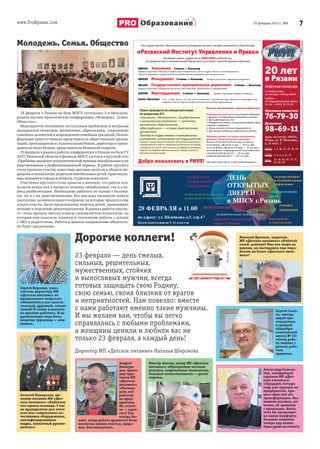 www.ProRyazan.com 725 февраля 2015 г., №6Образование
Сергей Воронин, заме-
ститель директора МП
«Детское питание» по
юридическим вопросам:
«Коллектив у нас замеча-
тельный, дружный, отзыв-
чивый! В таком коллекти-
ве приятно работать. И не
удивительно: ведь боль-
шинство тружениц — жен-
щины».
Алексей Панкратов, ин-
женер-механик МП «Дет-
ское питание»: «Работаем
как единая команда. У нас
на предприятии для этого
есть все: современное ка-
чественное оборудование,
квалифицированные
кадры, грамотный руково-
дитель».
Андрей
Виногра-
дов, брига-
дир груз-
чиков МП
«Детское
питание»:
«Пятнад-
цать лет
работаю
на пред-
приятии.
Вы скаже-
те — «дол-
го»? Так
всегда бы-
вает, когда работа нравится! Всем
коллегам желаю счастья, здоро-
вья, благополучия».
Виктор Аносов, повар МП «Детское
питание»: «Прекрасные веселые
коллеги, современные технологии,
большая ответственность — детей
кормим.
Александр Солома-
тин, заведующий
гаражом МП «Дет-
ское питание»:
«Тридцать четыре
года уже тружусь на
предприятии, про-
шел через все его
трансформации. Ны-
нешние условия, ко-
нечно, не сравнить
с прошлыми. Взять
хотя бы транспорт:
на каких комфорта-
бельных машинах
теперь еду возим.
Одно удовольствие!»
Николай Ермаков, водитель
МП «Детское питание»: «Работай
своей  доволен! Мне вот скоро на
пенсию, но постараюсь еще пора-
ботать на благо «Детского пита-
ния»!
Дорогие коллеги!
23 февраля — день смелых,
сильных, решительных,
мужественных, стойких
и выносливых мужчин, всегда
готовых защищать свою Родину,
свою семью, своих близких от врагов
и неприятностей. Нам повезло: вместе
с нами работают именно такие мужчины.
И мы желаем вам, чтобы вы легко
справлялись с любыми проблемами,
а женщины ценили и любили вас не
только 23 февраля, а каждый день!
Директор МП «Детское питание» Наталья Широкова
Сергей Сысо-
ев, заведу-
ющий про-
изводством
в средней
общеобра-
зовательной
школе № 62:
«Свою рабо-
ту люблю: с
детьми рабо-
тать
нравится.
Молодежь. Семья. Общество
18 февраля в Рязани на базе МПСУ состоялась 5‑я Междуна‑
родная научно-практическая конференция «Молодежь. Семья.
Общество».
Мероприятие посвящено актуальным проблемам и вопросам
молодежной политики, воспитания, образования, сохранению
семейных ценностей и возрождению семейных традиций. На кон‑
ференции присутствовали представители общественных органи‑
заций,преподавателии студентывузовРязани,директораи препо‑
даватели школ Рязани, представители Рязанской епархии.
19 февраля в рамках работы конференции в Рязани на базе ГУ
ЗАГС Рязанской области и филиала МПСУ состоялся круглый стол
«Проблема оказания психологической помощи онкобольным и их
родственникам в реабилитационный период». В работе круглого
стола приняли участие известные научные деятели в области ме‑
дицины и психологии, родители онкобольных детей, практикую‑
щие психологи города и области, студенты-психологи.
Участники круглого стола пришли к мнению, что работа пси‑
хологов важна как в процессе лечения онкобольных, так и в пе‑
риод реабилитации. Необходимо работать не только с больны‑
ми, но и с их родственниками. Все доклады вызывали живую
дискуссию, возникало много вопросов, на которые придется еще
искать ответы. Были представлены поделки детей, проходящих
лечение в отделение онкогематологии. В рамках работы кругло‑
го стола прошли мастер-классы специалистов-психологов, на
которых они показали техники и технологии работы с детьми
с ОВЗ и родителями. Работа в данном направлении обязатель‑
но будет продолжена.
 