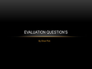 EVALUATION QUESTION’S
      By Oliver Pick
 