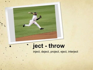 ject - throw 
inject, deject, project, eject, interject 
 