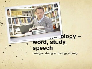 log, logo, ology – 
word, study, 
speech 
prologue, dialogue, zoology, catalog 
 