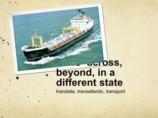 trans- across, 
beyond, in a 
different state 
translate, transatlantic, transport 
 