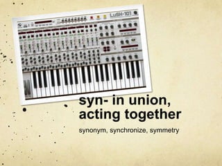 syn- in union, 
acting together 
synonym, synchronize, symmetry 
 