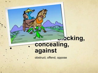 ob, of - blocking, 
concealing, 
against 
obstruct, offend, oppose 
 