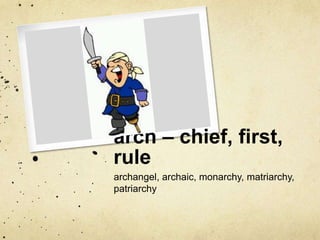 arch – chief, first, 
rule 
archangel, archaic, monarchy, matriarchy, 
patriarchy 
 