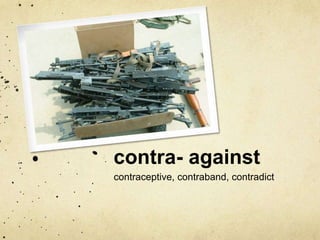 contra- against 
contraceptive, contraband, contradict 
 