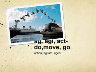 ag, agi, act-do, 
move, go 
action, agitate, agent 
 