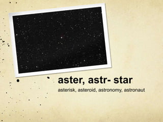 aster, astr- star 
asterisk, asteroid, astronomy, astronaut 
 