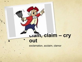 clam, claim – cry 
out 
exclamation, acclaim, clamor 
 