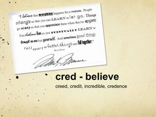 cred - believe 
creed, credit, incredible, credence 
 
