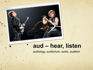 aud – hear, listen 
audiology, auditorium, audio, audition 
 