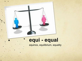 equi - equal 
equinox, equilibrium, equality 
 