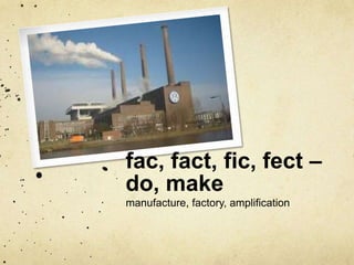 fac, fact, fic, fect – 
do, make 
manufacture, factory, amplification 
 