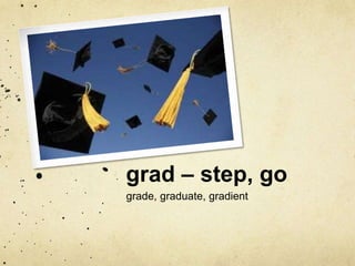 grad – step, go 
grade, graduate, gradient 
 