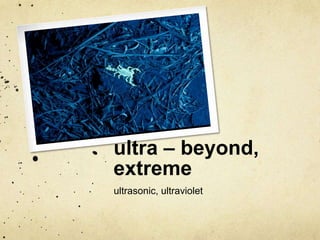 ultra – beyond, 
extreme 
ultrasonic, ultraviolet 
 