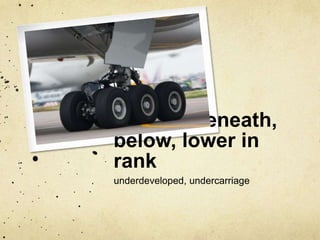 under – beneath, 
below, lower in 
rank 
underdeveloped, undercarriage 
 