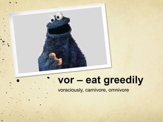 vor – eat greedily 
voraciously, carnivore, omnivore 
 