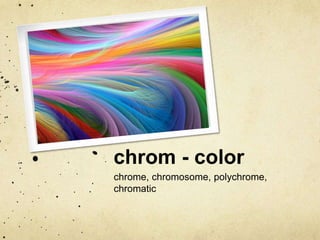 chrom - color 
chrome, chromosome, polychrome, 
chromatic 
 