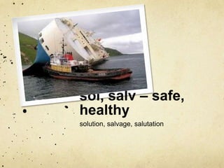 sol, salv – safe, 
healthy 
solution, salvage, salutation 
 