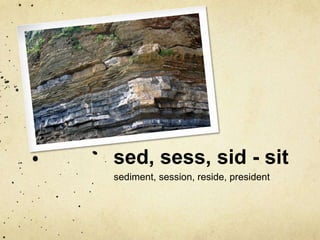 sed, sess, sid - sit 
sediment, session, reside, president 
 