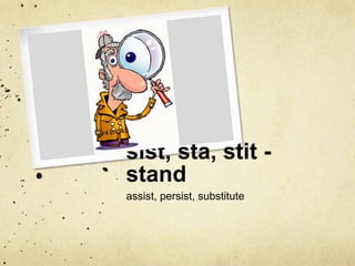 sist, sta, stit - 
stand 
assist, persist, substitute 
 