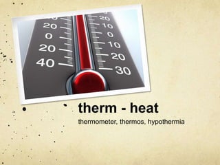 therm - heat 
thermometer, thermos, hypothermia 
 