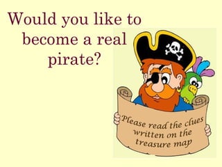 Would you like to
become a real
pirate?
 