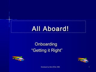 All Aboard!
Onboarding
“Getting it Right”

Developed by Alicia White, MBA

1

 