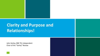 Clarity and Purpose and
Relationships!
3
John Varley, OBE TD, Independent
Chair of the “Varley” Review
 