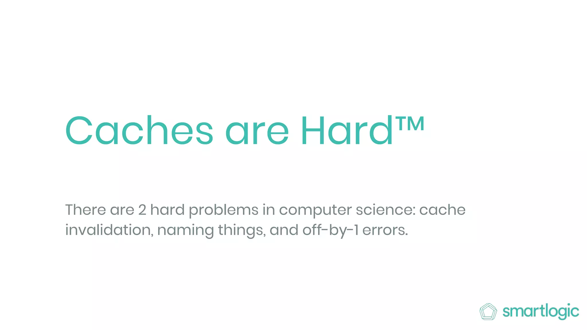 Caches are Hard™
There are 2 hard problems in computer science: cache
invalidation, naming things, and off-by-1 errors.
 