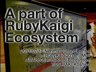 A part of
RubyKaigi
Ecosystem
 2011/07/18 Nerima Culture Center
             RubyKaigi2011 18M03
   All About RubyKaigi Ecosystem
               TOSHIAKI Koshiba
 