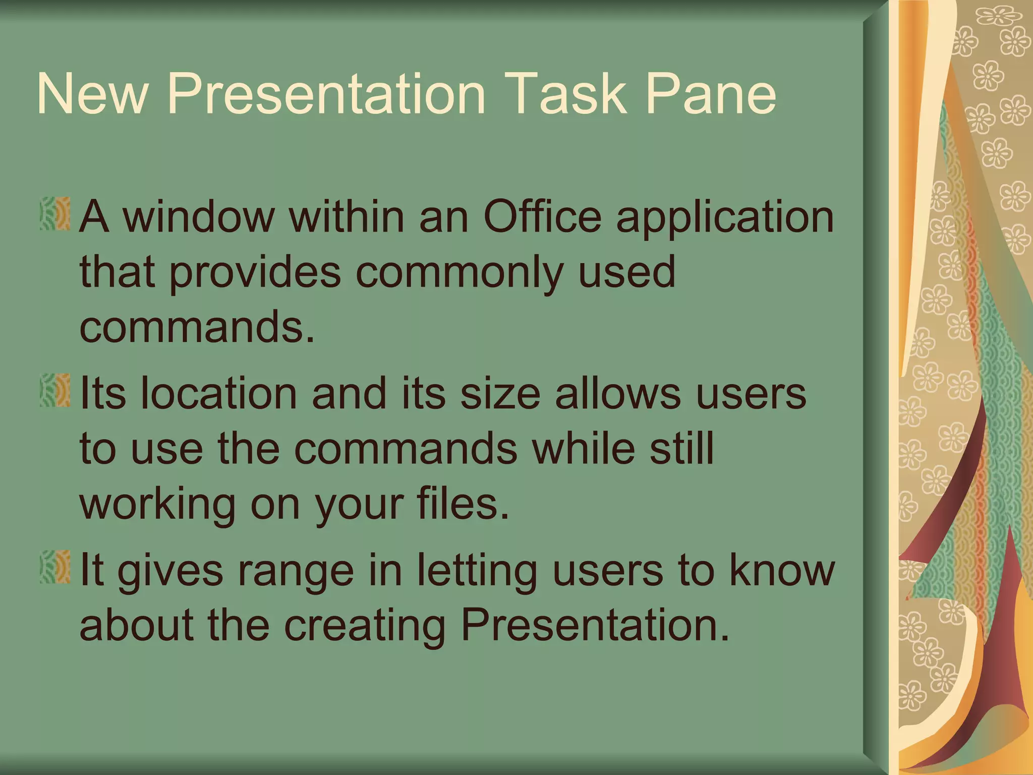 New Presentation Task Pane A window within an Office application that provides commonly used commands. Its location and its size allows users to use the commands while still working on your files. It gives range in letting users to know about the creating Presentation. 