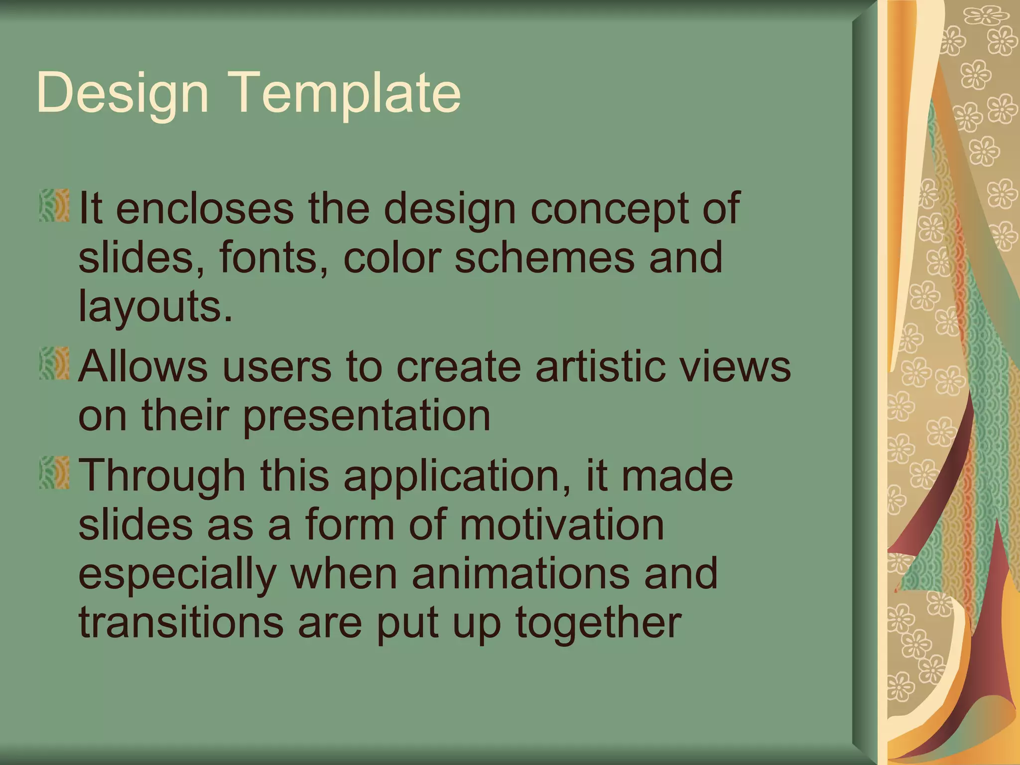 Design Template It encloses the design concept of slides, fonts, color schemes and layouts. Allows users to create artistic views on their presentation  Through this application, it made slides as a form of motivation especially when animations and transitions are put up together 