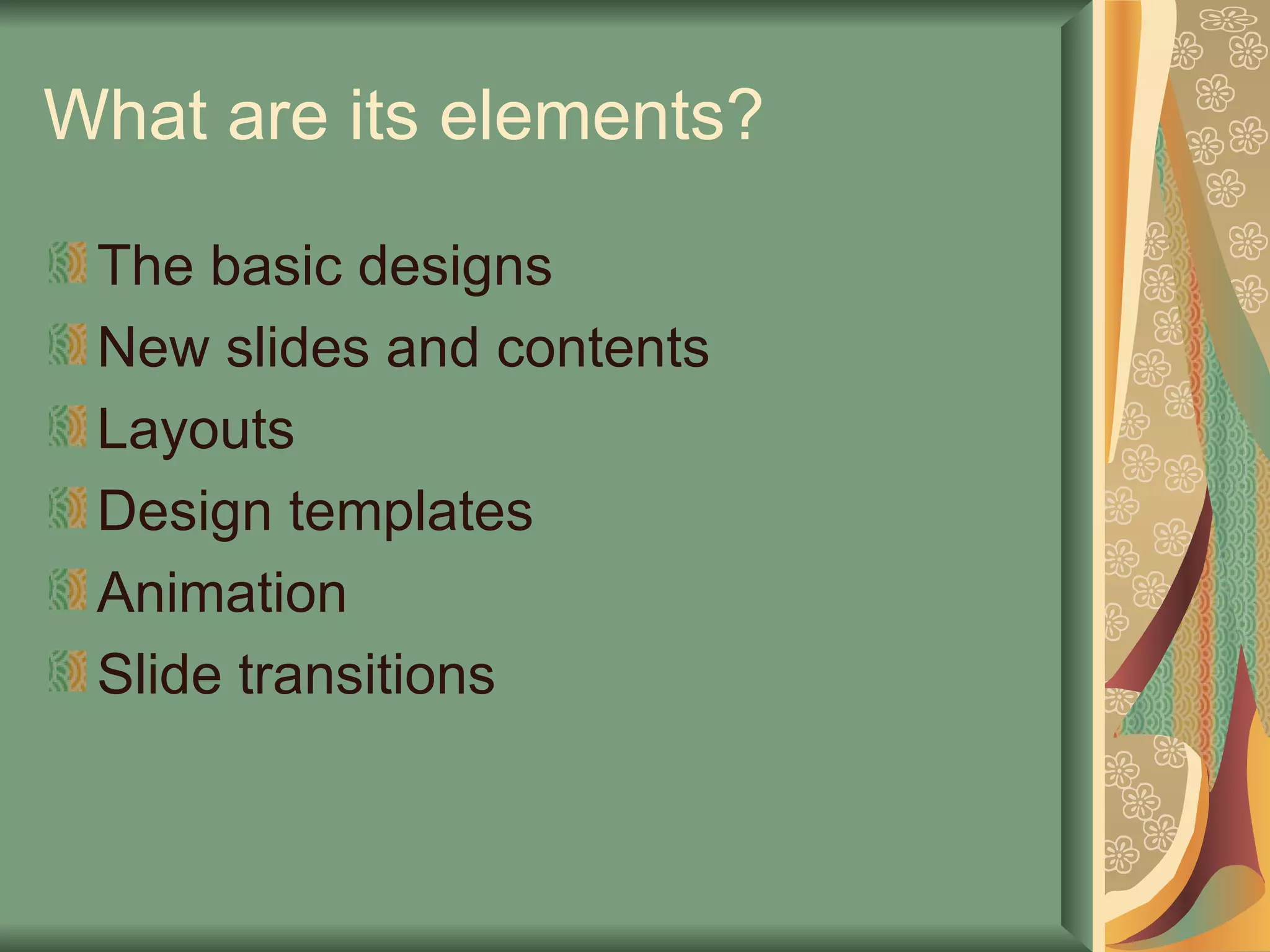 What are its elements? The basic designs New slides and contents Layouts Design templates Animation Slide transitions 