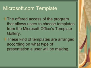 Microsoft.com Template The offered access of the program that allows users to choose templates from the Microsoft Office’s Template Gallery. These kind of templates are arranged according on what type of presentation a user will be making. 