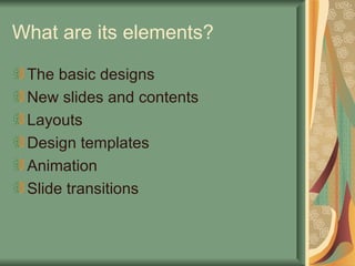 What are its elements? The basic designs New slides and contents Layouts Design templates Animation Slide transitions 