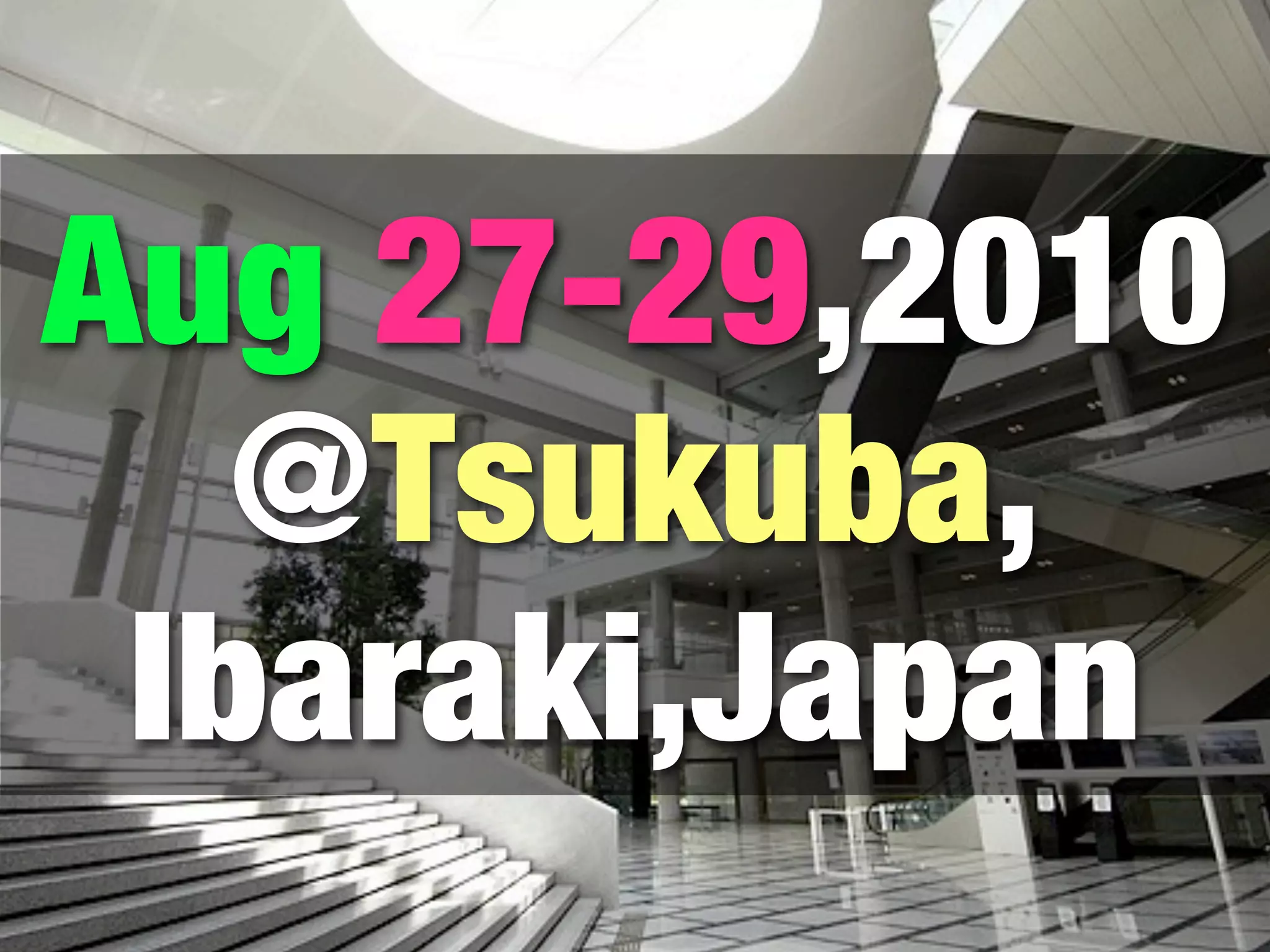 Aug 27-29,2010
@Tsukuba,
Ibaraki,Japan