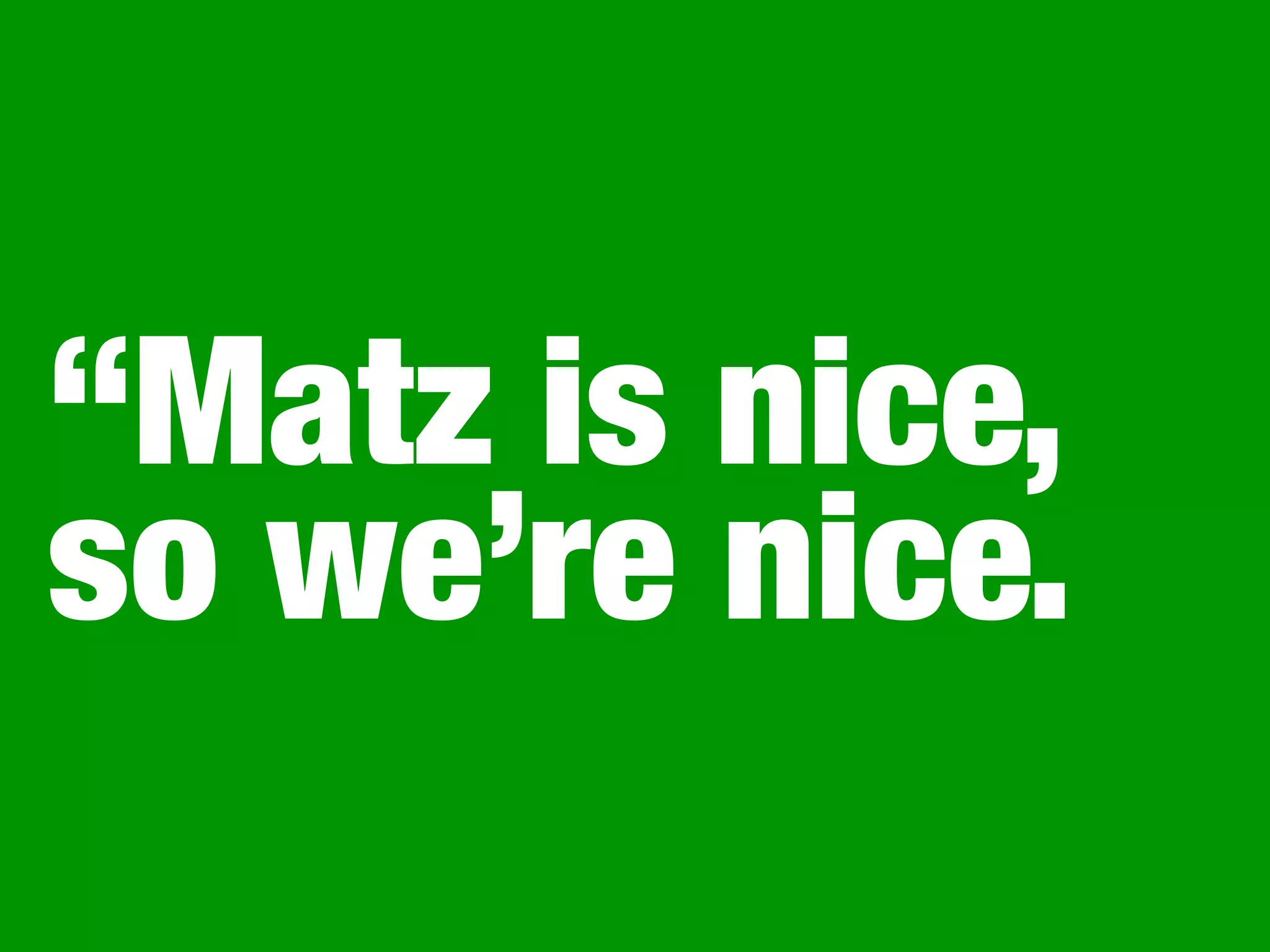 “Matz is nice,
so we’re nice.
 