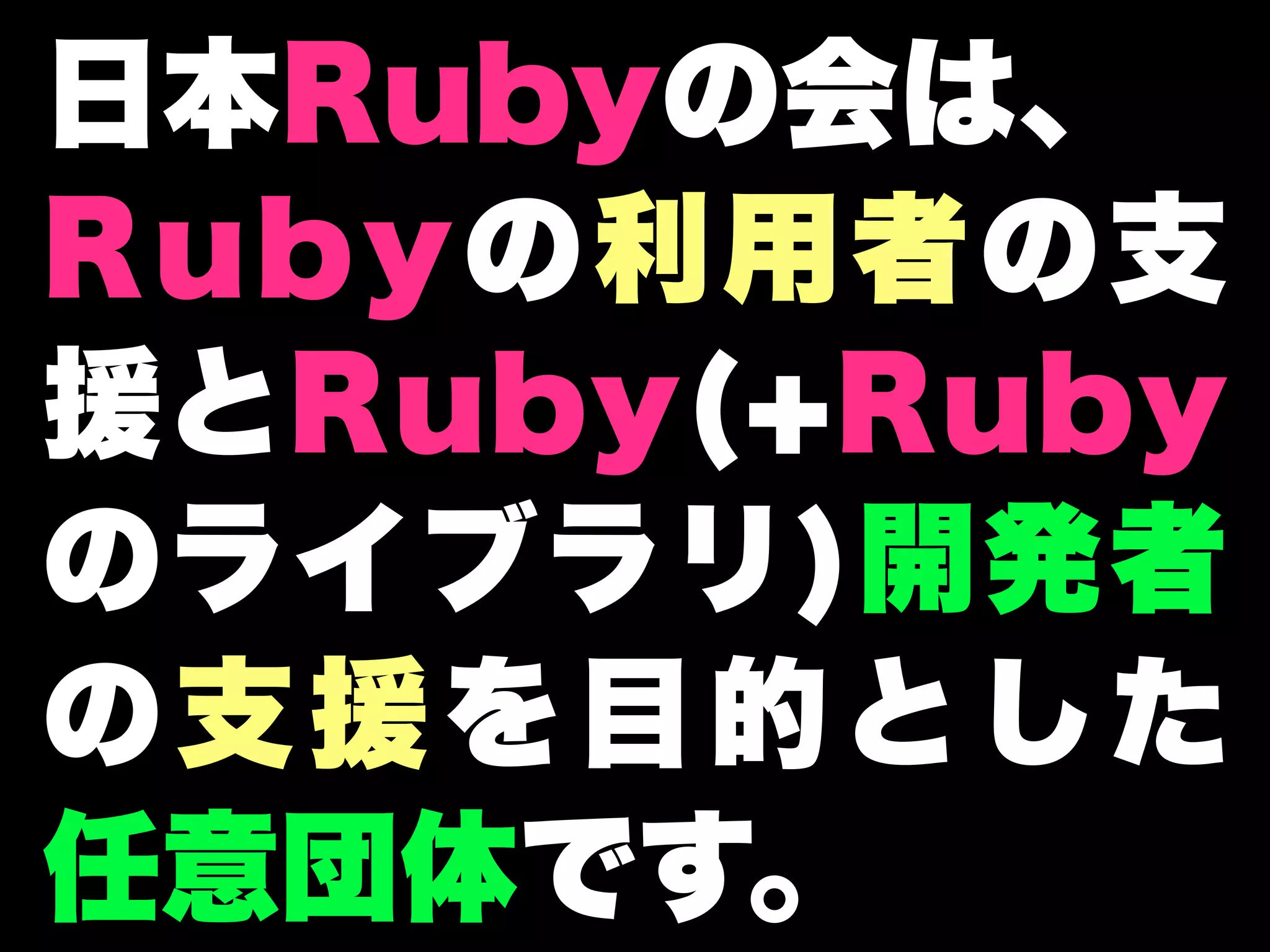 日本Rubyの会は、
Rubyの利用者の支
援とRuby(+Ruby
のライブラリ)開発者
の支援を目的とした
任意団体です。
 