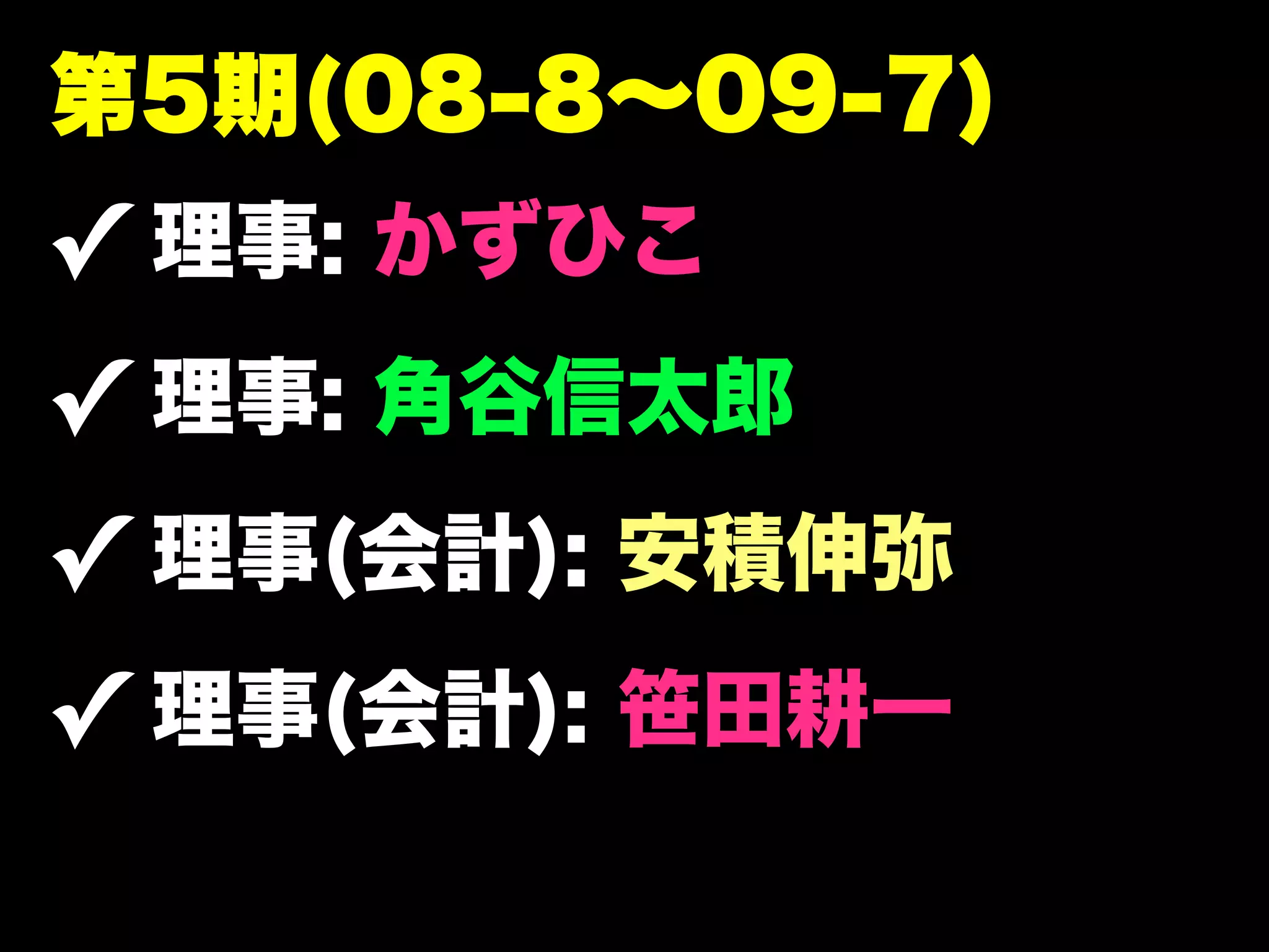 第5期(08-8∼09-7)
✓ 理事: かずひこ
✓ 理事: 角谷信太郎
✓ 理事(会計): 安積伸弥
✓ 理事(会計): 笹田耕一
 
