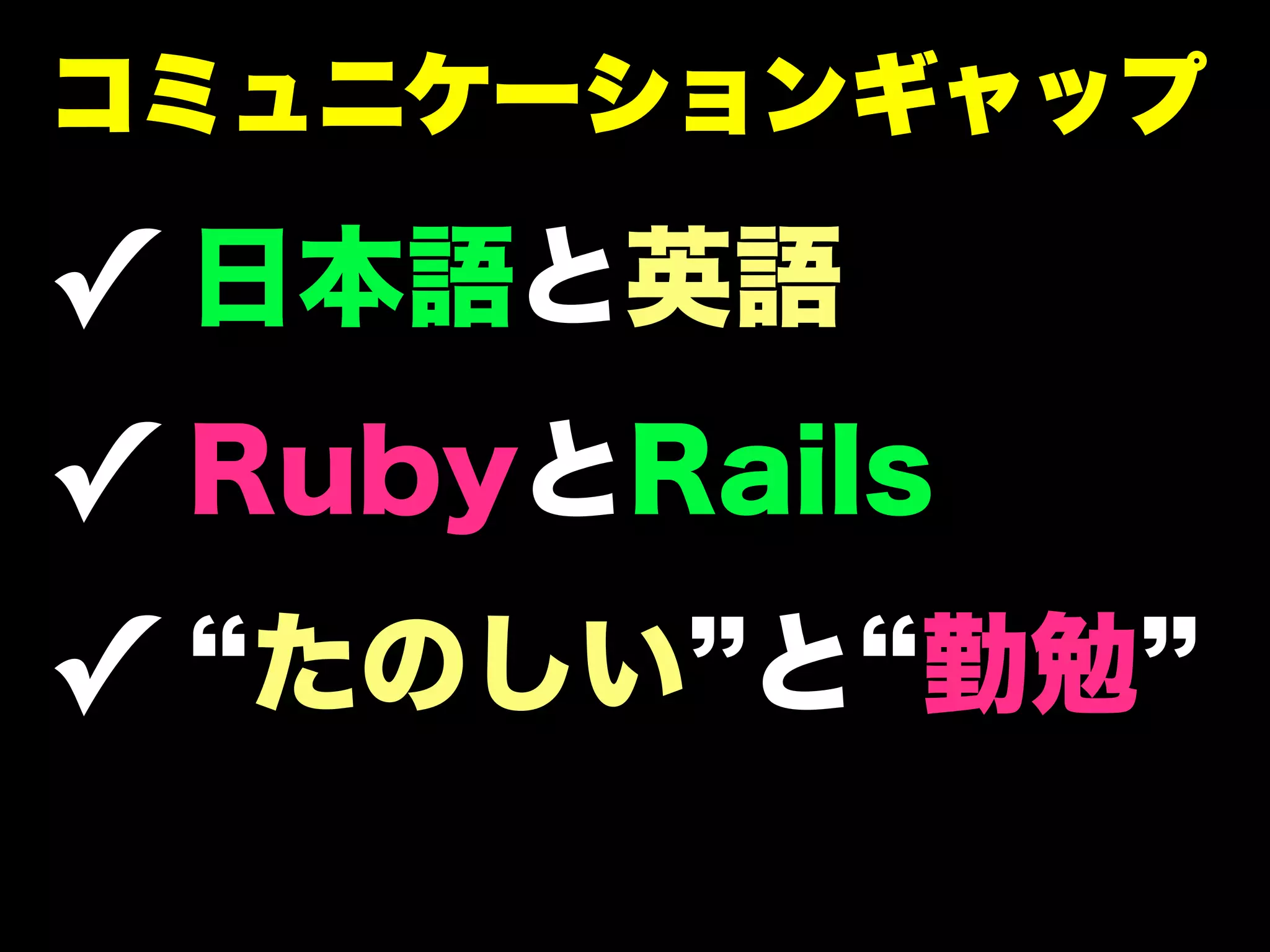 コミュニケーションギャップ

✓ 日本語と英語
✓ RubyとRails
✓ たのしい と 勤勉
 