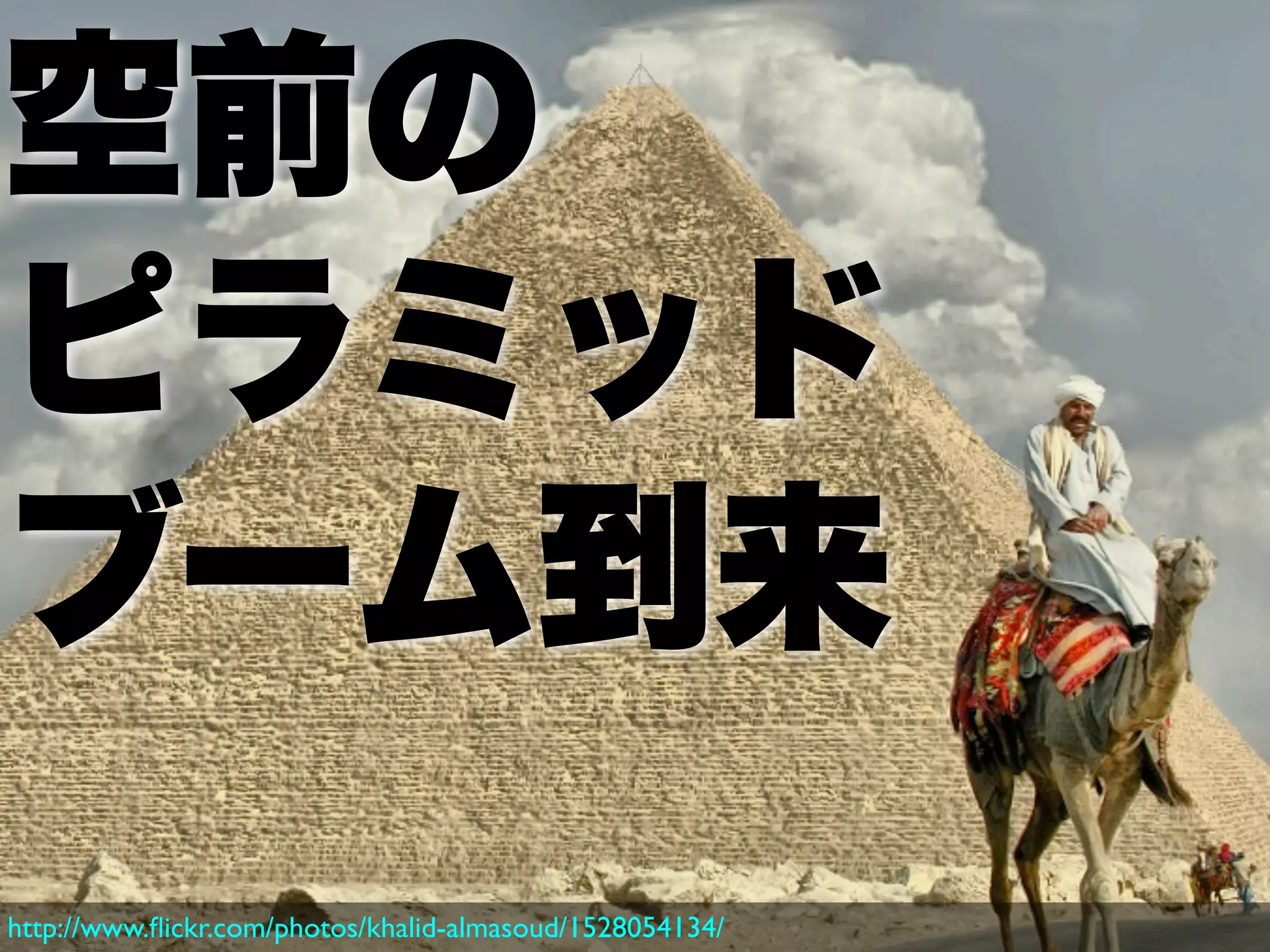 空前の
ピラミッド
ブーム到来
http://www.ﬂickr.com/photos/khalid-almasoud/1528054134/
 