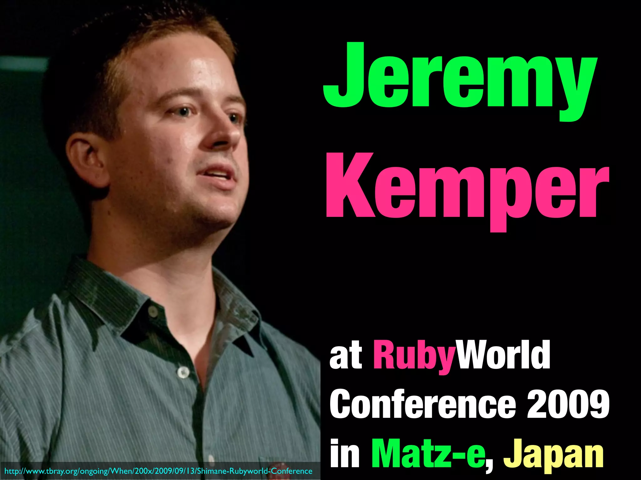 Jeremy
                                                                                 Kemper
                                                                                 at RubyWorld
                                                                                 Conference 2009
http://www.tbray.org/ongoing/When/200x/2009/09/13/Shimane-Rubyworld-Conference
                                                                                 in Matz-e, Japan
 
