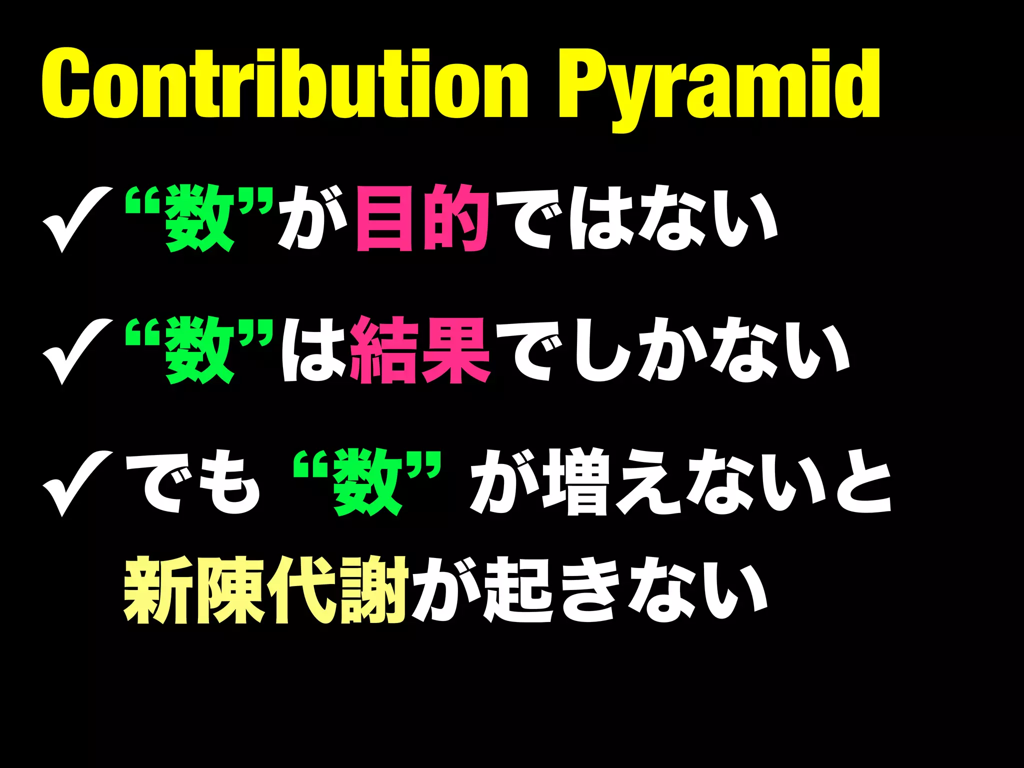 Contribution Pyramid
✓ 数 が目的ではない
✓ 数 は結果でしかない
✓ でも 数 が増えないと
 新陳代謝が起きない
 