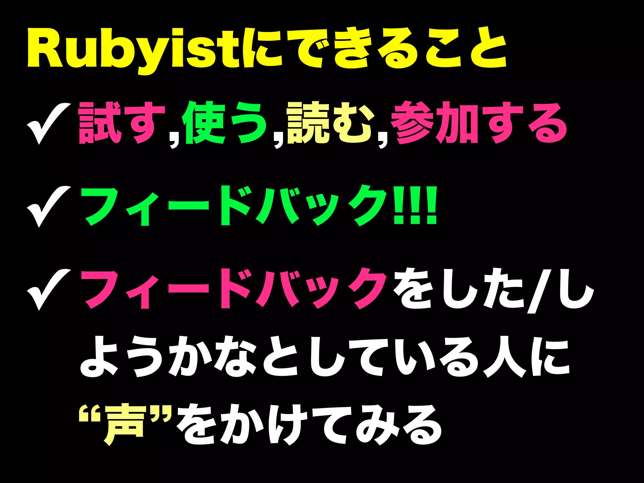 Rubyistにできること
✓ 試す,使う,読む,参加する
✓ フィードバック!!!
✓ フィードバックをした/し
 ようかなとしている人に
  声 をかけてみる
 