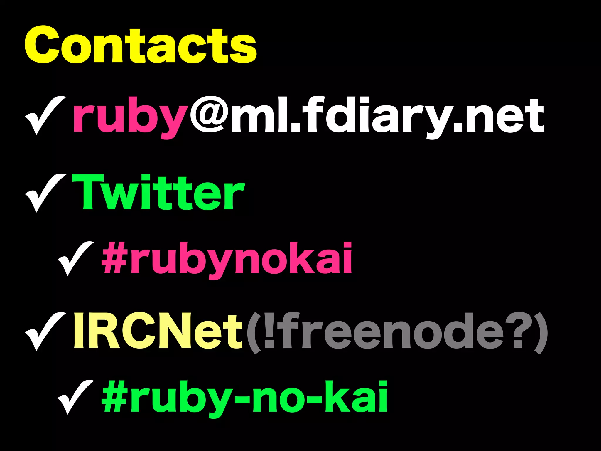 Contacts
✓ ruby@ml.fdiary.net
✓ Twitter
 ✓ #rubynokai
✓ IRCNet(!freenode?)
 ✓ #ruby-no-kai
 