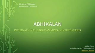 ABHIKALAN
INTERNATIONAL PROGRAMMING CONTEST SERIES
Vishal Gupta
Founder & Chief Training Officer
eGurukul Bhaarat
All About Abhikalan
Introduction Document
 
