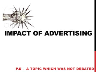 IMPACT OF ADVERTISING
P.S - A TOPIC WHICH WAS NOT DEBATED
 