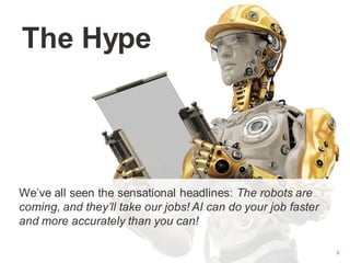 3
We’ve all seen the sensational headlines: The robots are
coming, and they’ll take our jobs! AI can do your job faster
and more accurately than you can!
The Hype
3
 